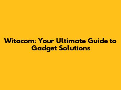 Witacom: Your Ultimate Guide to Gadget Solutions