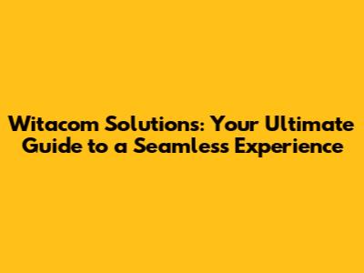 Witacom Solutions: Your Ultimate Guide to a Seamless Experience