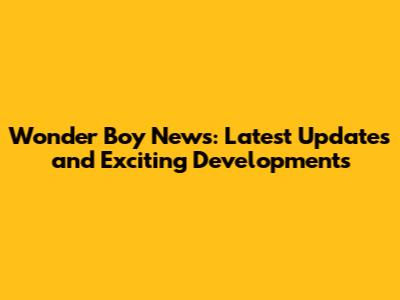 Wonder Boy News: Latest Updates and Exciting Developments