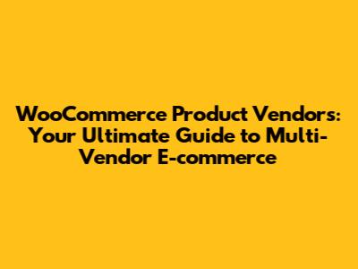 WooCommerce Product Vendors: Your Ultimate Guide to Multi-Vendor E-commerce