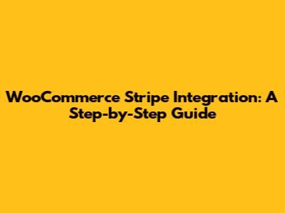 WooCommerce Stripe Integration: A Step-by-Step Guide
