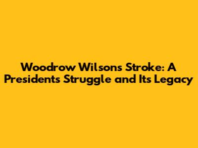 Woodrow Wilson's Stroke: A President's Struggle and Its Legacy