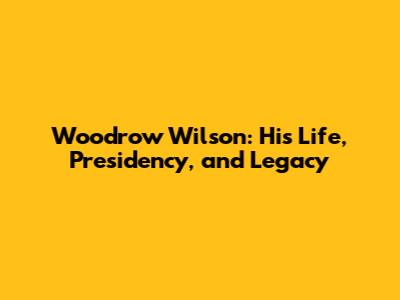 Woodrow Wilson: His Life, Presidency, and Legacy
