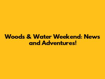 Woods & Water Weekend: News and Adventures!