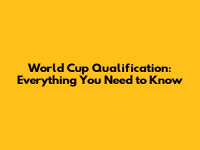 World Cup Qualification: Everything You Need to Know