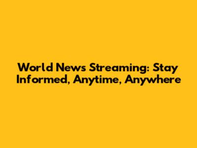 World News Streaming: Stay Informed, Anytime, Anywhere