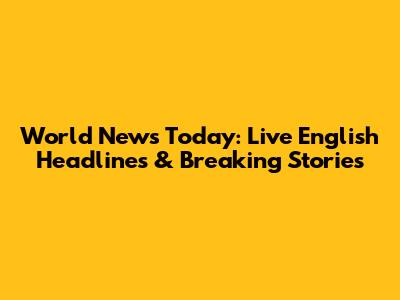 World News Today: Live English Headlines & Breaking Stories