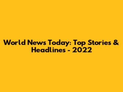 World News Today: Top Stories & Headlines - 2022