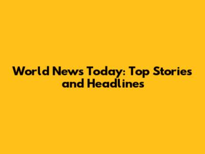 World News Today: Top Stories and Headlines