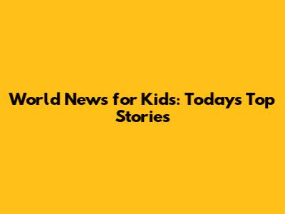 World News for Kids: Today's Top Stories