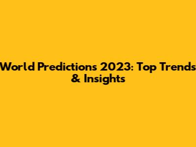 World Predictions 2023: Top Trends & Insights
