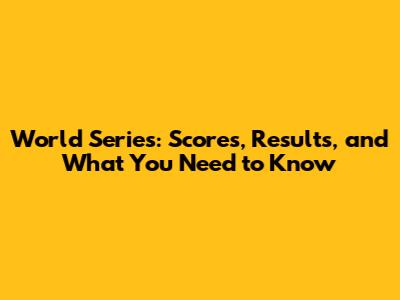 World Series: Scores, Results, and What You Need to Know