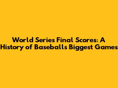 World Series Final Scores: A History of Baseball's Biggest Games
