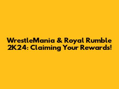 WrestleMania & Royal Rumble 2K24: Claiming Your Rewards!