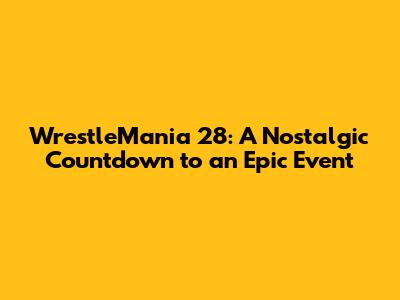 WrestleMania 28: A Nostalgic Countdown to an Epic Event