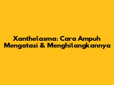 Xanthelasma: Cara Ampuh Mengatasi & Menghilangkannya