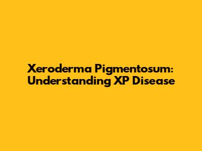 Xeroderma Pigmentosum: Understanding XP Disease