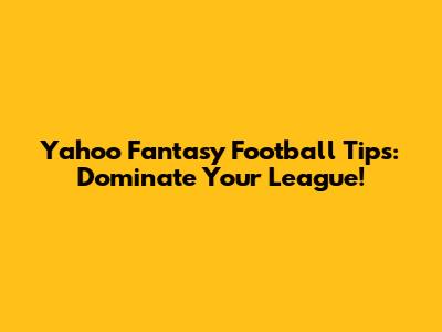 Yahoo Fantasy Football Tips: Dominate Your League!