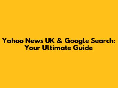 Yahoo News UK & Google Search: Your Ultimate Guide