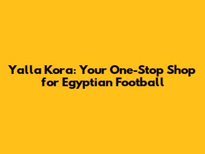 Yalla Kora: Your One-Stop Shop for Egyptian Football