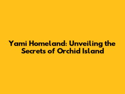 Yami Homeland: Unveiling the Secrets of Orchid Island