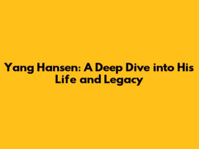 Yang Hansen: A Deep Dive into His Life and Legacy