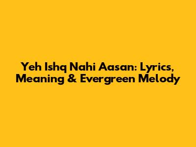 Yeh Ishq Nahi Aasan: Lyrics, Meaning & Evergreen Melody