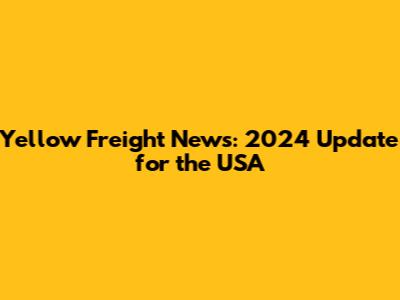 Yellow Freight News: 2024 Update for the USA