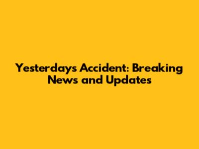 Yesterday's Accident: Breaking News and Updates