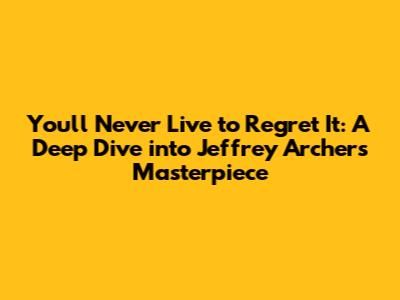 You'll Never Live to Regret It: A Deep Dive into Jeffrey Archer's Masterpiece