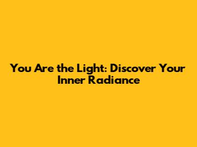 You Are the Light: Discover Your Inner Radiance