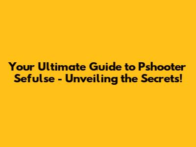 Your Ultimate Guide to 'Pshooter Sefulse' - Unveiling the Secrets!