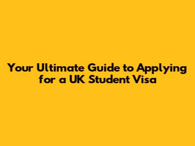 Your Ultimate Guide to Applying for a UK Student Visa