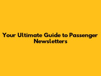 Your Ultimate Guide to Passenger Newsletters