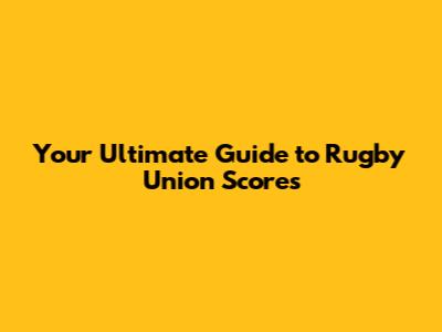 Your Ultimate Guide to Rugby Union Scores