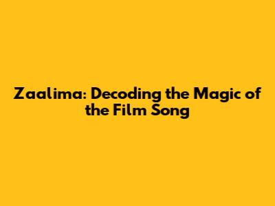 Zaalima: Decoding the Magic of the Film Song