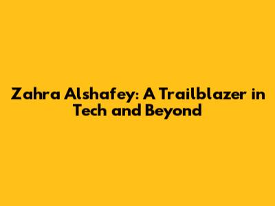 Zahra Alshafey: A Trailblazer in Tech and Beyond