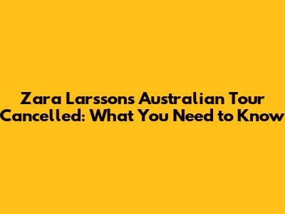 Zara Larsson's Australian Tour Cancelled: What You Need to Know