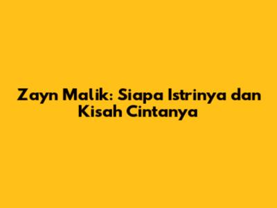 Zayn Malik: Siapa Istrinya dan Kisah Cintanya