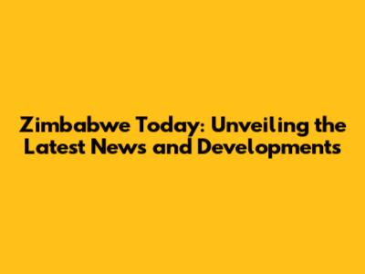 Zimbabwe Today: Unveiling the Latest News and Developments