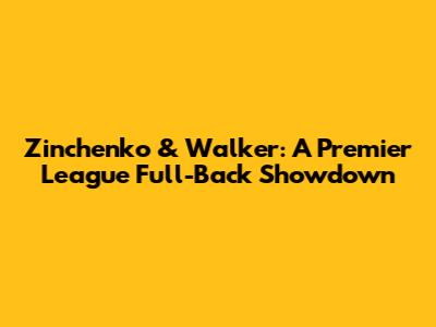 Zinchenko & Walker: A Premier League Full-Back Showdown