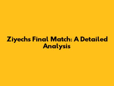 Ziyech's Final Match: A Detailed Analysis
