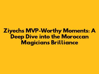 Ziyech's MVP-Worthy Moments: A Deep Dive into the Moroccan Magician's Brilliance