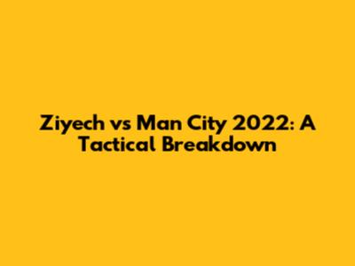 Ziyech vs Man City 2022: A Tactical Breakdown