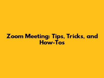 Zoom Meeting: Tips, Tricks, and How-Tos