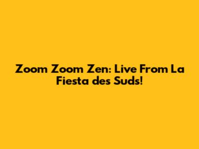 Zoom Zoom Zen: Live From La Fiesta des Suds!