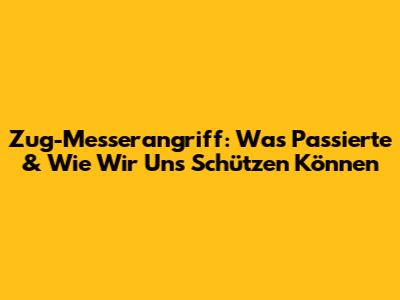 Zug-Messerangriff: Was Passierte & Wie Wir Uns Schützen Können