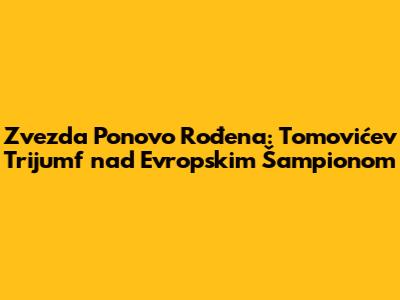 Zvezda Ponovo Rođena: Tomovićev Trijumf nad Evropskim Šampionom