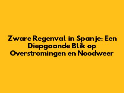 Zware Regenval in Spanje: Een Diepgaande Blik op Overstromingen en Noodweer