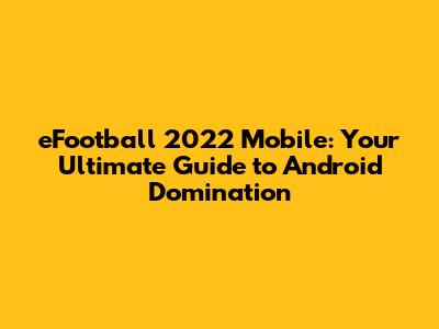 eFootball 2022 Mobile: Your Ultimate Guide to Android Domination